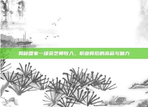 揭秘国家一级茶艺师收入，职业背后的高薪与魅力