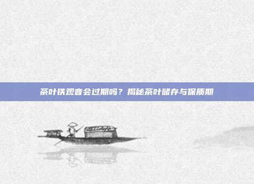 茶叶铁观音会过期吗？揭秘茶叶储存与保质期