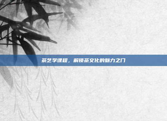 茶艺学课程，解锁茶文化的魅力之门