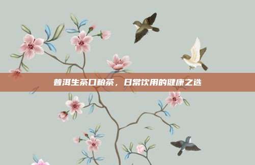 普洱生茶口粮茶，日常饮用的健康之选