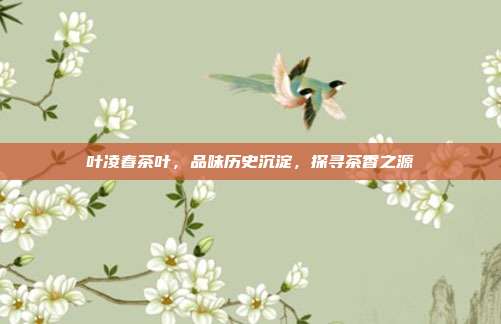 叶凌春茶叶，品味历史沉淀，探寻茶香之源