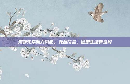 茉莉花茶助力减肥，天然饮品，健康生活新选择