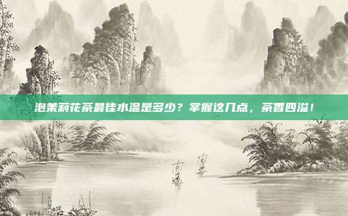 泡茉莉花茶最佳水温是多少？掌握这几点，茶香四溢！