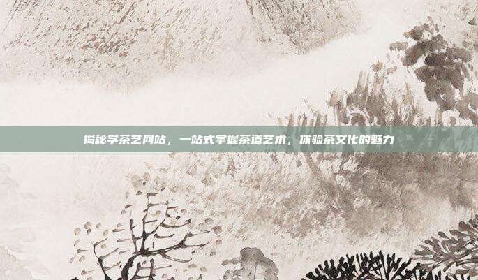 揭秘学茶艺网站，一站式掌握茶道艺术，体验茶文化的魅力