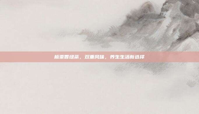 板栗香绿茶，双重风味，养生生活新选择
