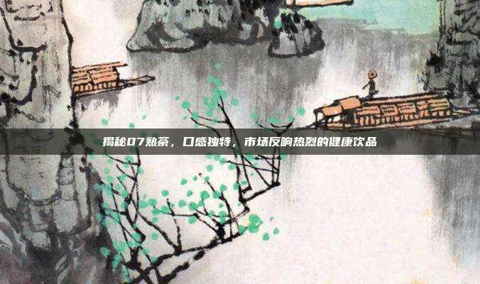 揭秘07熟茶，口感独特，市场反响热烈的健康饮品