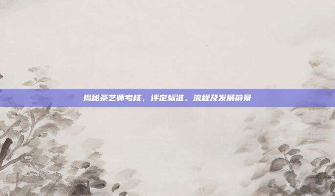 揭秘茶艺师考核，评定标准、流程及发展前景