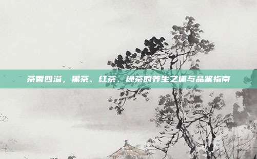 茶香四溢，黑茶、红茶、绿茶的养生之道与品鉴指南