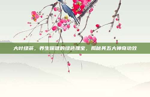大叶绿茶，养生保健的绿色瑰宝，揭秘其五大神奇功效