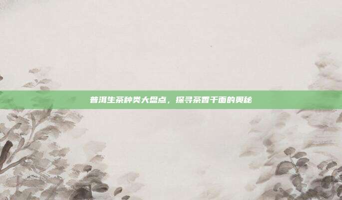 普洱生茶种类大盘点，探寻茶香千面的奥秘