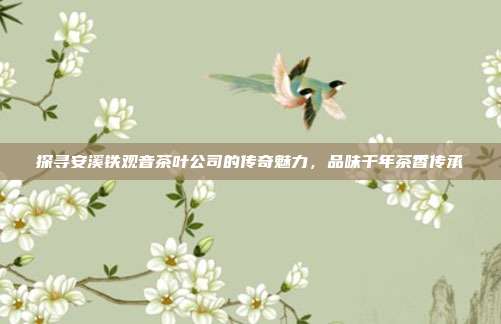 探寻安溪铁观音茶叶公司的传奇魅力，品味千年茶香传承