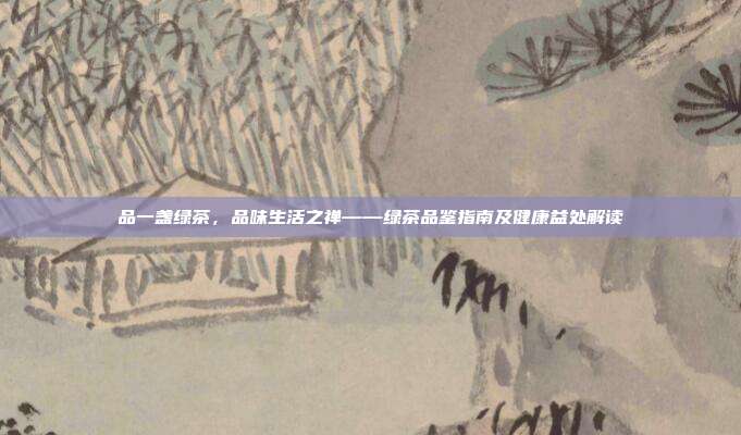 品一盏绿茶，品味生活之禅——绿茶品鉴指南及健康益处解读