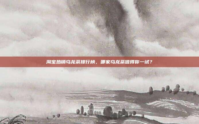 淘宝热销乌龙茶排行榜，哪家乌龙茶值得你一试？