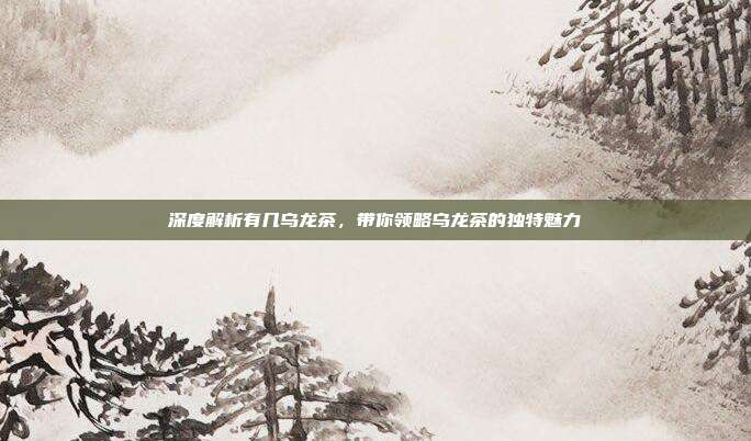 深度解析有几乌龙茶，带你领略乌龙茶的独特魅力