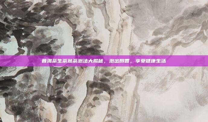 普洱茶生茶熟茶泡法大揭秘，泡出醇香，享受健康生活