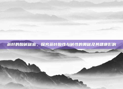 茶叶的酸碱秘密，探究茶叶酸性与碱性的奥秘及其健康影响