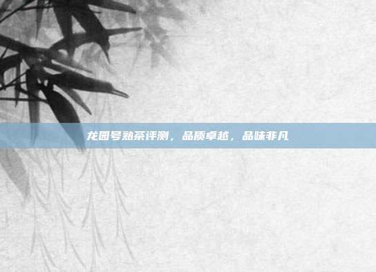 龙园号熟茶评测，品质卓越，品味非凡