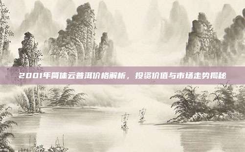 2001年简体云普洱价格解析，投资价值与市场走势揭秘