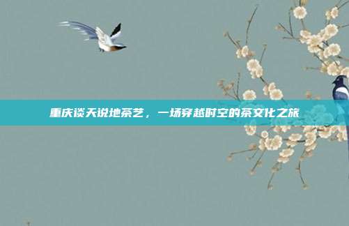 重庆谈天说地茶艺，一场穿越时空的茶文化之旅