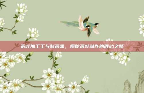 茶叶加工工与制茶师，揭秘茶叶制作的匠心之路