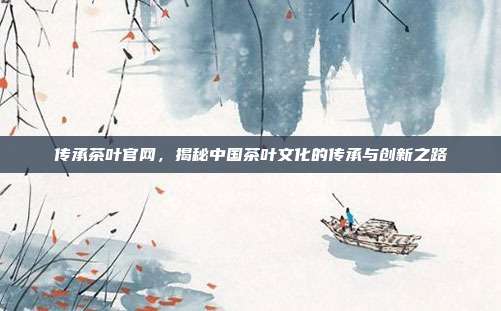 传承茶叶官网，揭秘中国茶叶文化的传承与创新之路