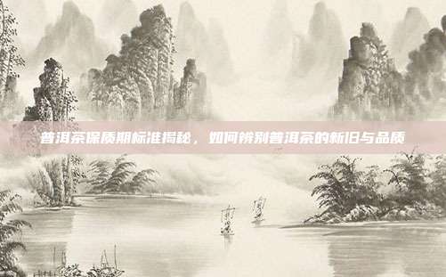 普洱茶保质期标准揭秘，如何辨别普洱茶的新旧与品质