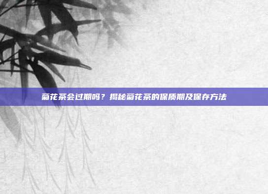 菊花茶会过期吗？揭秘菊花茶的保质期及保存方法
