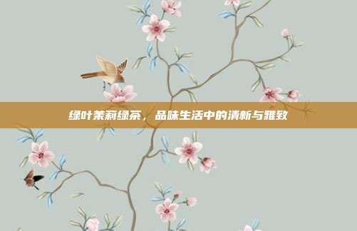 绿叶茉莉绿茶，品味生活中的清新与雅致
