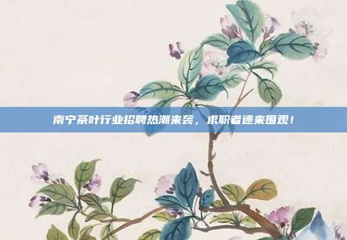 南宁茶叶行业招聘热潮来袭，求职者速来围观！