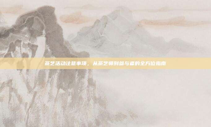 茶艺活动注意事项，从茶艺师到参与者的全方位指南