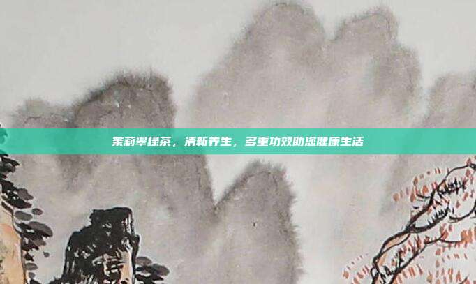 茉莉翠绿茶，清新养生，多重功效助您健康生活