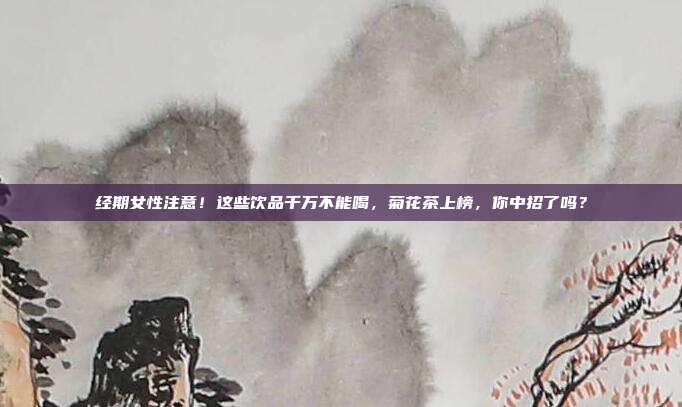 经期女性注意！这些饮品千万不能喝，菊花茶上榜，你中招了吗？