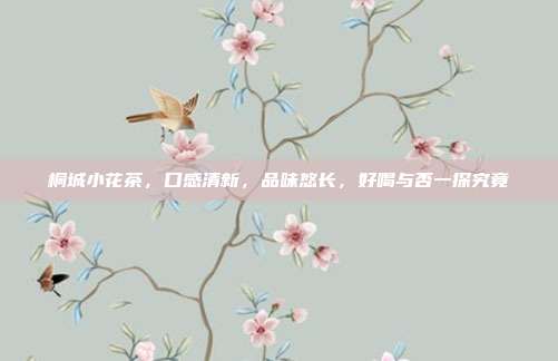 桐城小花茶，口感清新，品味悠长，好喝与否一探究竟