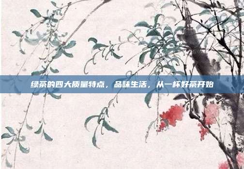 绿茶的四大质量特点，品味生活，从一杯好茶开始