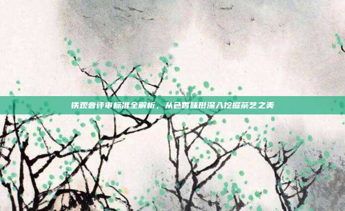 铁观音评审标准全解析，从色香味形深入挖掘茶艺之美