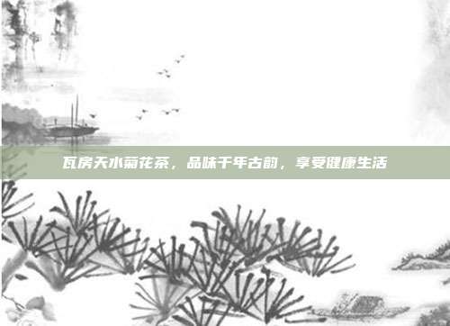 瓦房天水菊花茶，品味千年古韵，享受健康生活
