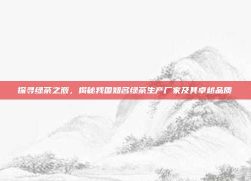 探寻绿茶之源，揭秘我国知名绿茶生产厂家及其卓越品质