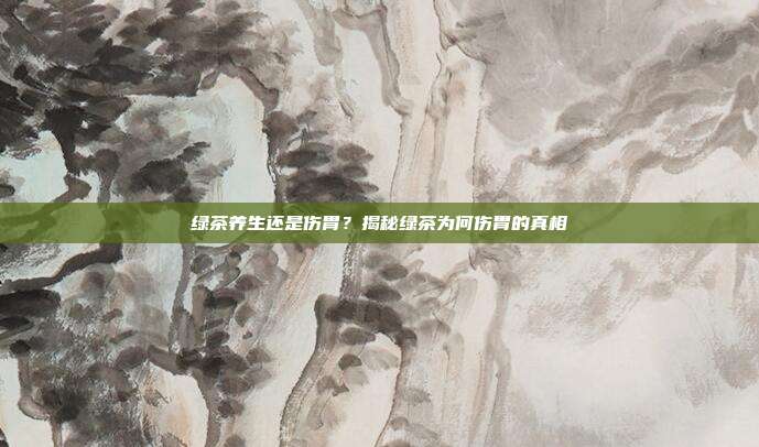 绿茶养生还是伤胃？揭秘绿茶为何伤胃的真相