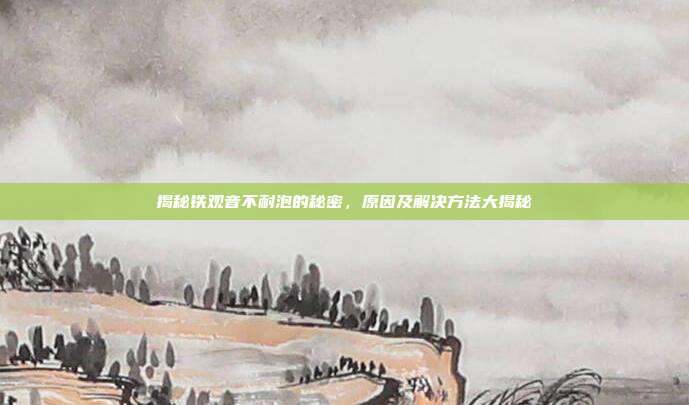 揭秘铁观音不耐泡的秘密，原因及解决方法大揭秘