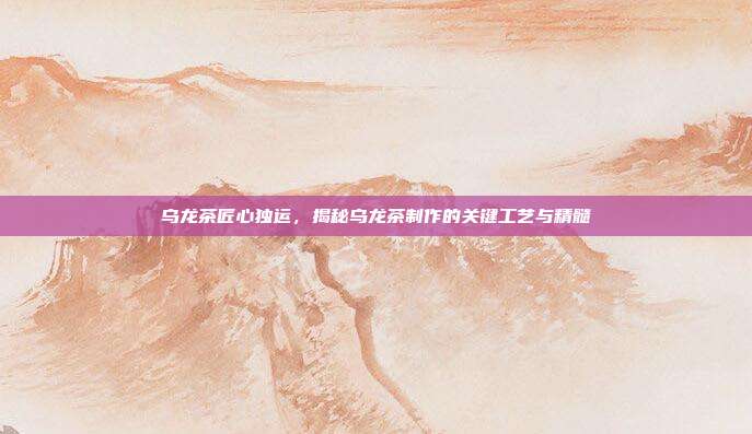 乌龙茶匠心独运，揭秘乌龙茶制作的关键工艺与精髓
