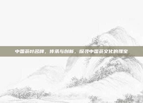中国茶叶名牌，传承与创新，探寻中国茶文化的瑰宝