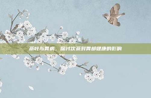 茶叶与胃病，探讨饮茶对胃部健康的影响