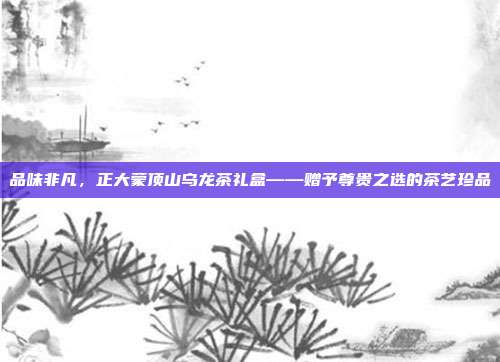 品味非凡，正大蒙顶山乌龙茶礼盒——赠予尊贵之选的茶艺珍品
