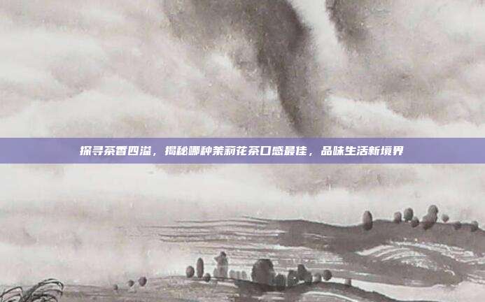 探寻茶香四溢，揭秘哪种茉莉花茶口感最佳，品味生活新境界