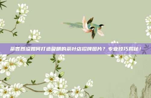 茶香四溢如何打造吸睛的茶叶店招牌图片？专业技巧揭秘！
