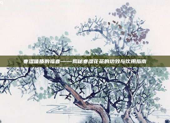 寒湿体质的福音——揭秘寒湿花茶的功效与饮用指南