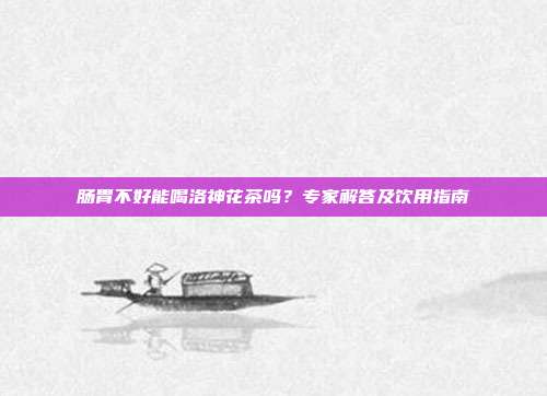 肠胃不好能喝洛神花茶吗？专家解答及饮用指南