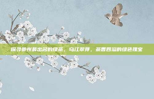 探寻贵州最出名的绿茶，乌江翠芽，茶香四溢的绿色瑰宝
