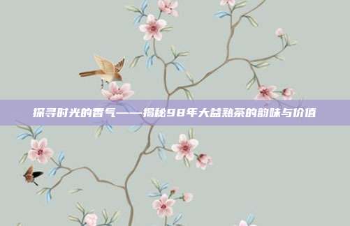 探寻时光的香气——揭秘98年大益熟茶的韵味与价值