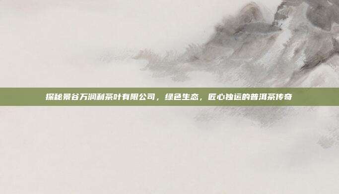 探秘景谷万润利茶叶有限公司，绿色生态，匠心独运的普洱茶传奇
